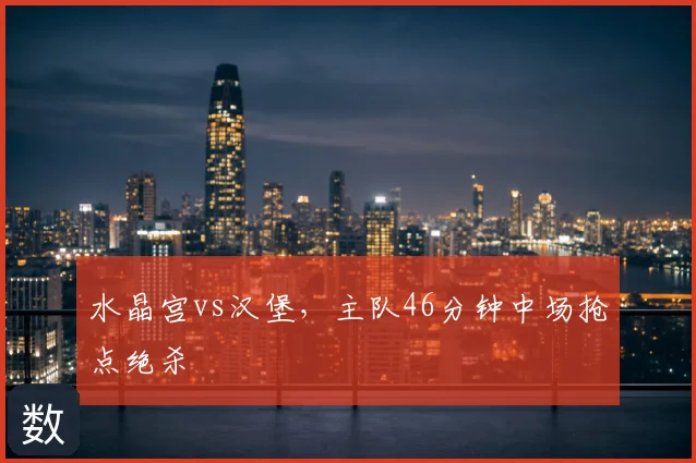 水晶宫vs汉堡，主队46分钟中场抢点绝杀