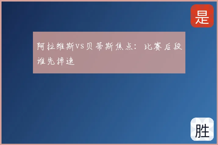 阿拉维斯vs贝蒂斯焦点:比赛后段谁先掉速