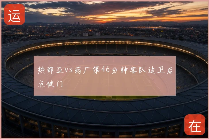 热那亚vs药厂第46分钟客队边卫后点破门