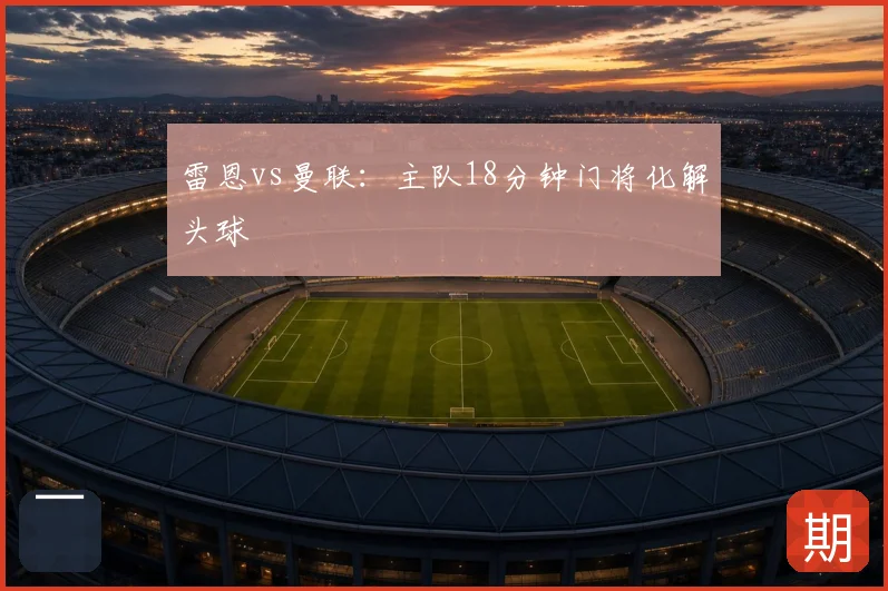 雷恩vs曼联：主队18分钟门将化解头球