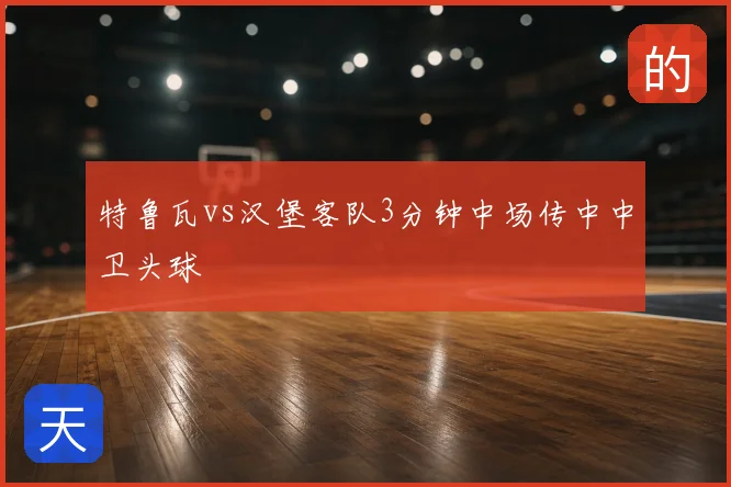 特鲁瓦vs汉堡客队3分钟中场传中中卫头球