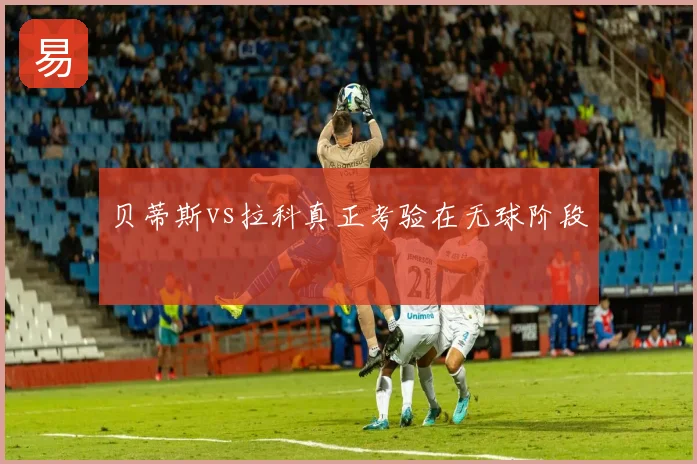 贝蒂斯vs拉科真正考验在无球阶段