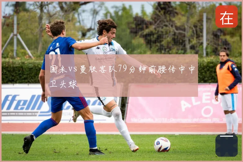 国米vs曼联客队79分钟前腰传中中卫头球